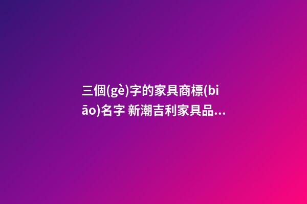三個(gè)字的家具商標(biāo)名字 新潮吉利家具品牌名稱,起名之家